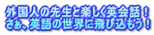 外国人の先生と楽しく英会話! さぁ、英語の世界に飛び込もう!